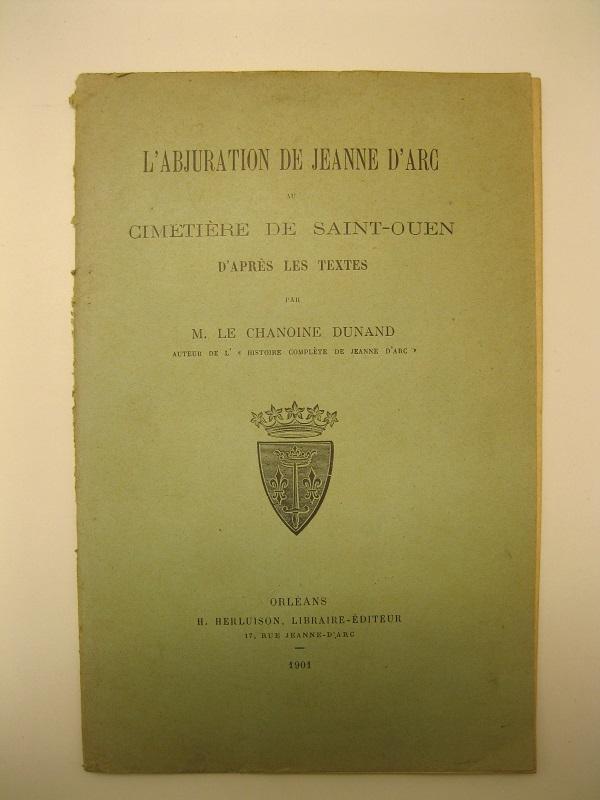 L'abiuration de Jeanne D'Arc au cimetiere de Saint-Ouen, d'apres les textes par M. Le Chanoine Dunand